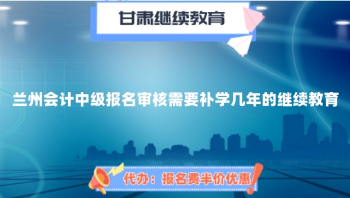 蘭州會計中級報名審核需要補學幾年的繼續(xù)教育 蘭州會計中級報名審核需要補學幾年的繼續(xù)教育