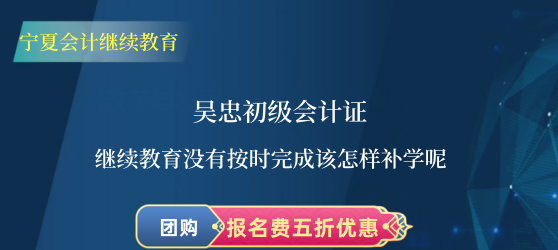 吳忠初級(jí)會(huì)計(jì)證繼續(xù)教育沒有按時(shí)完成該怎樣補(bǔ)學(xué)呢 吳忠初級(jí)會(huì)計(jì)證繼續(xù)教育沒有按時(shí)完成該怎樣補(bǔ)學(xué)呢