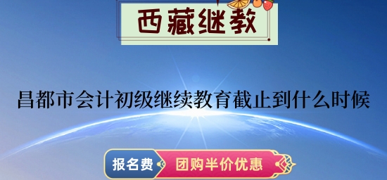 昌都市會(huì)計(jì)初級(jí)繼續(xù)教育截止到2024年什么時(shí)候? 昌都市會(huì)計(jì)初級(jí)繼續(xù)教育截止到2024年什么時(shí)候?
